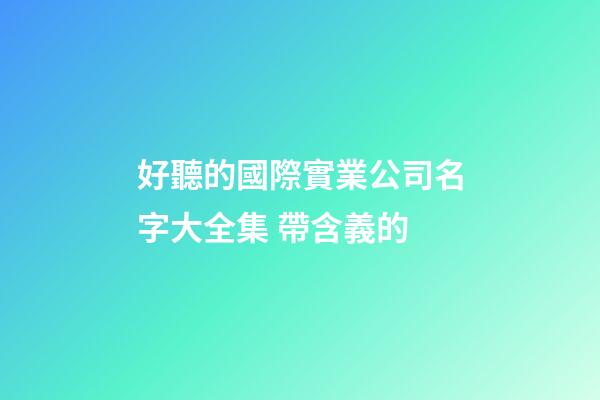 好聽的國際實業公司名字大全集 帶含義的